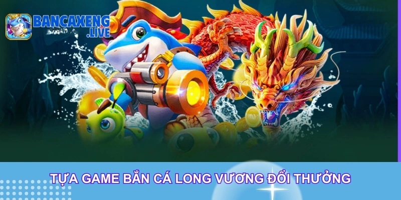 Tựa game bắn cá long vương đổi thưởng
